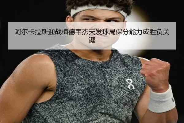 阿尔卡拉斯迎战梅德韦杰夫发球局保分能力成胜负关键