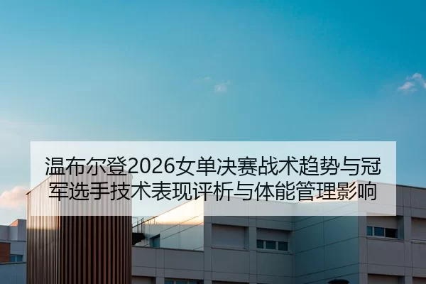 温布尔登2026女单决赛战术趋势与冠军选手技术表现评析与体能管理影响