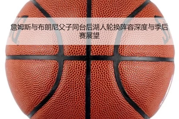 詹姆斯与布朗尼父子同台后湖人轮换阵容深度与季后赛展望